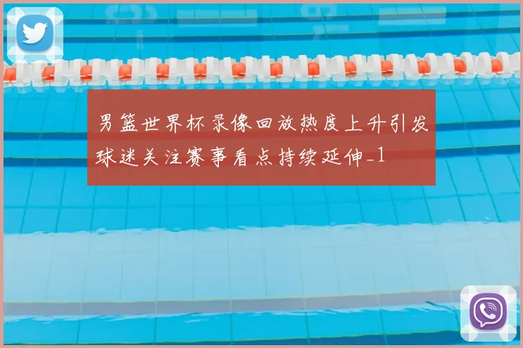 男篮世界杯录像回放热度上升引发球迷关注赛事看点持续延伸_1
