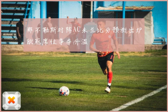 那不勒斯对阵AC米兰比分预测出炉欧冠席位争夺升温