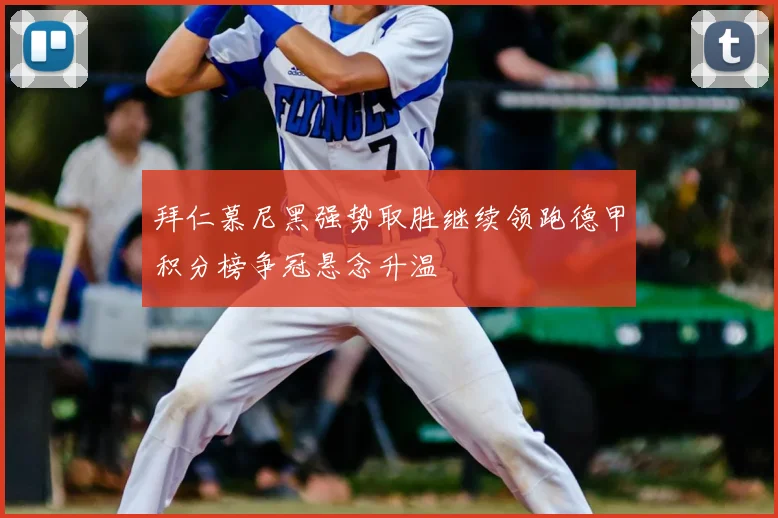 拜仁慕尼黑强势取胜继续领跑德甲积分榜争冠悬念升温