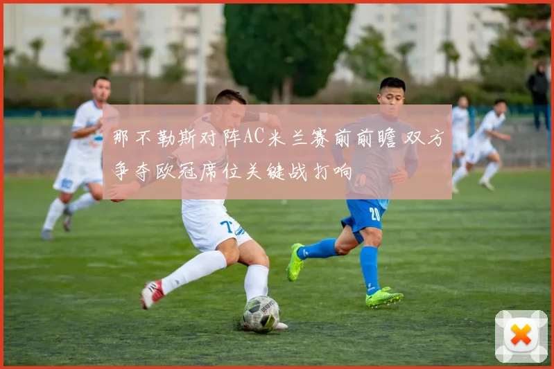 那不勒斯对阵AC米兰赛前前瞻 双方争夺欧冠席位关键战打响