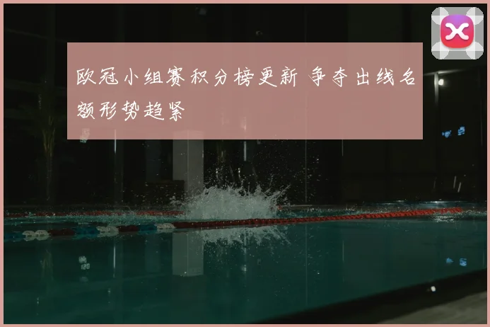 欧冠小组赛积分榜更新 争夺出线名额形势趋紧