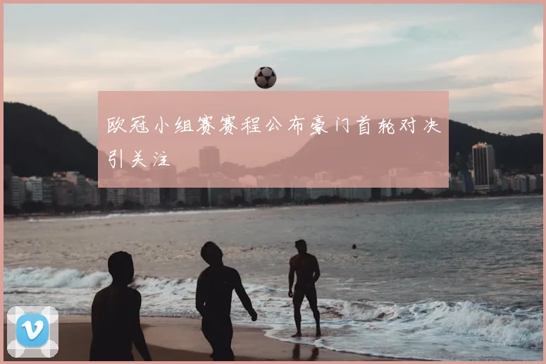 欧冠小组赛赛程公布豪门首轮对决引关注