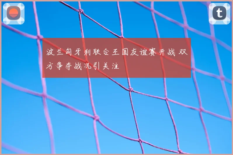 波兰匈牙利联合王国友谊赛开战 双方争夺战况引关注