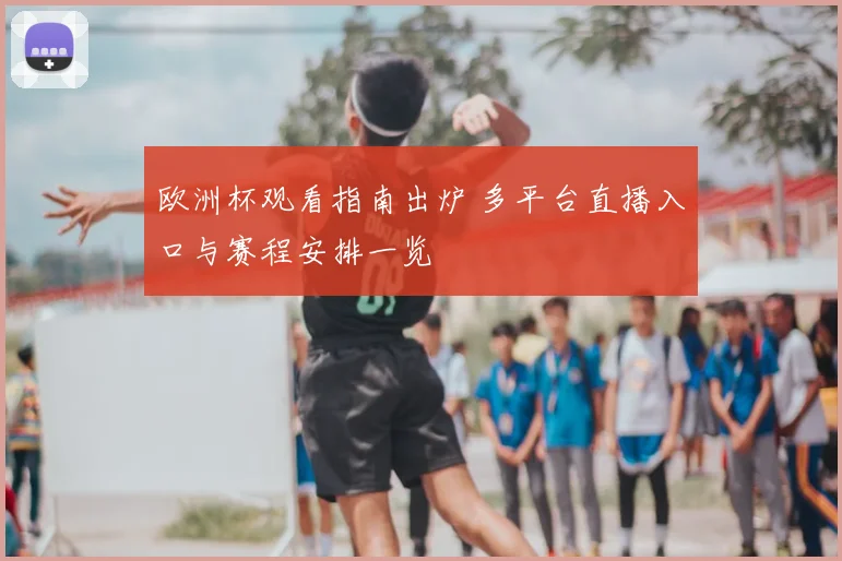 欧洲杯观看指南出炉 多平台直播入口与赛程安排一览
