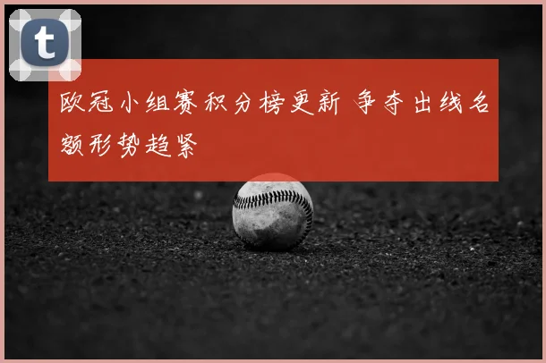 欧冠小组赛积分榜更新 争夺出线名额形势趋紧