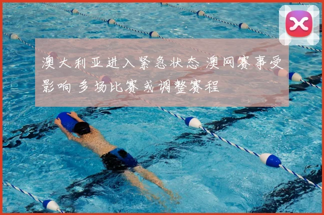 澳大利亚进入紧急状态 澳网赛事受影响 多场比赛或调整赛程