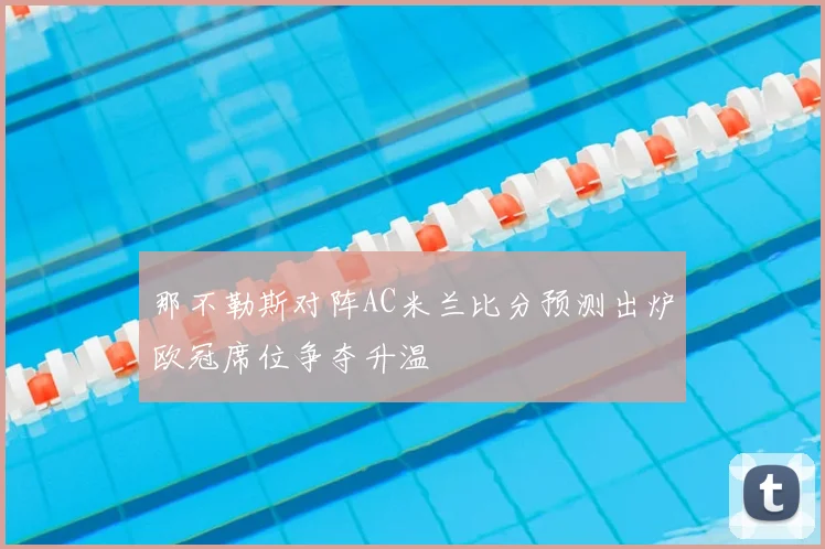 那不勒斯对阵AC米兰比分预测出炉欧冠席位争夺升温