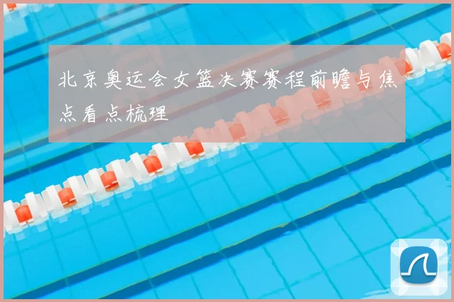 北京奥运会女篮决赛赛程前瞻与焦点看点梳理