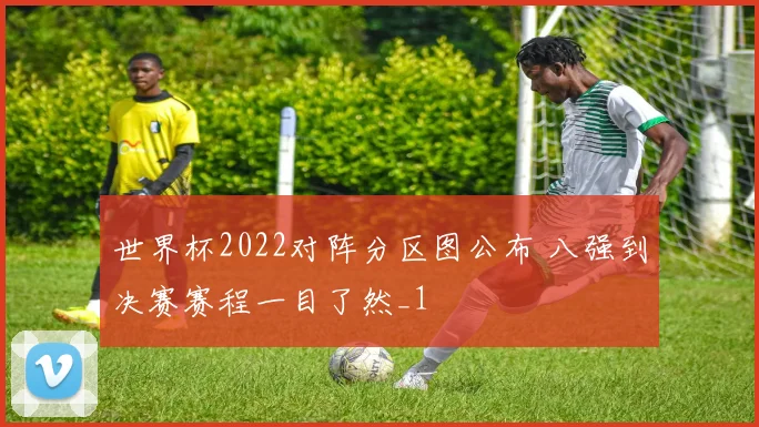 世界杯2022对阵分区图公布 八强到决赛赛程一目了然_1