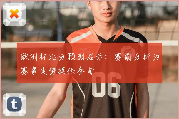 欧洲杯比分预测启示：赛前分析为赛事走势提供参考