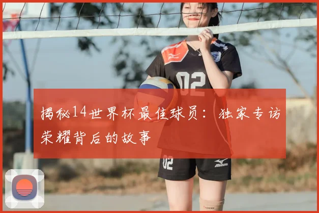 揭秘14世界杯最佳球员：独家专访荣耀背后的故事