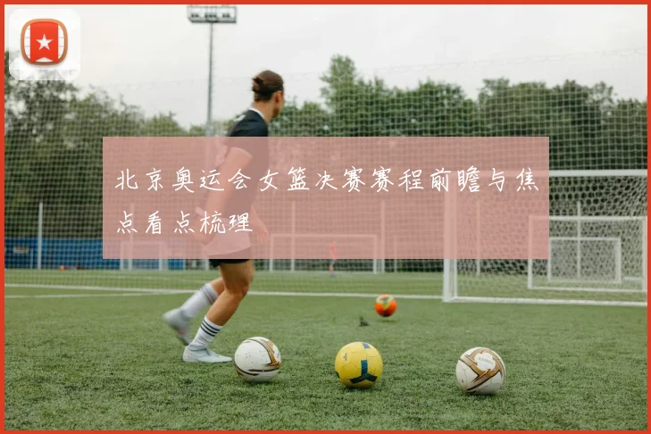 北京奥运会女篮决赛赛程前瞻与焦点看点梳理