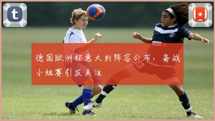 德国欧洲杯意大利阵容公布，备战小组赛引发关注