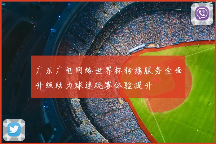 广东广电网络世界杯转播服务全面升级助力球迷观赛体验提升