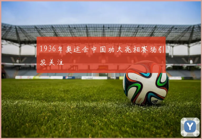 1936年奥运会中国功夫亮相赛场引发关注