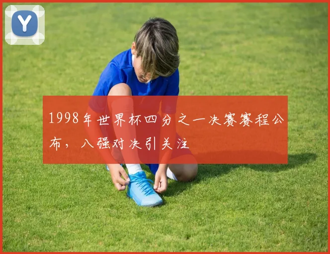 1998年世界杯四分之一决赛赛程公布，八强对决引关注