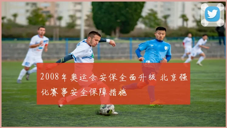 2008年奥运会安保全面升级 北京强化赛事安全保障措施