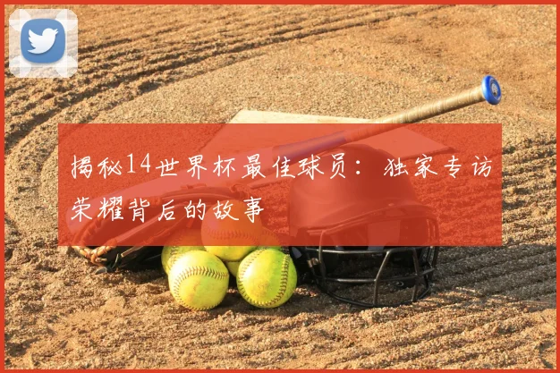 揭秘14世界杯最佳球员:独家专访荣耀背后的故事
