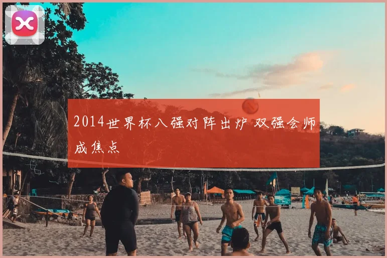 2014世界杯八强对阵出炉 双强会师成焦点