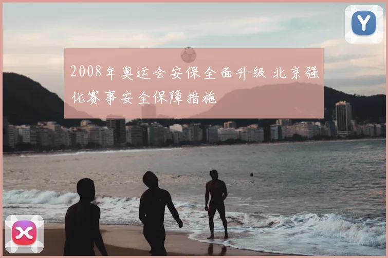 2008年奥运会安保全面升级 北京强化赛事安全保障措施
