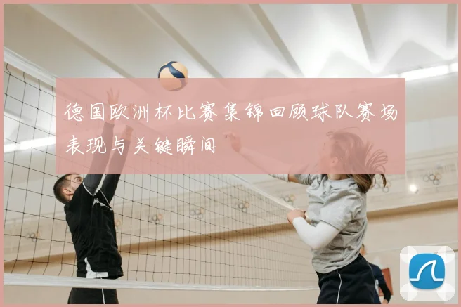 德国欧洲杯比赛集锦回顾球队赛场表现与关键瞬间