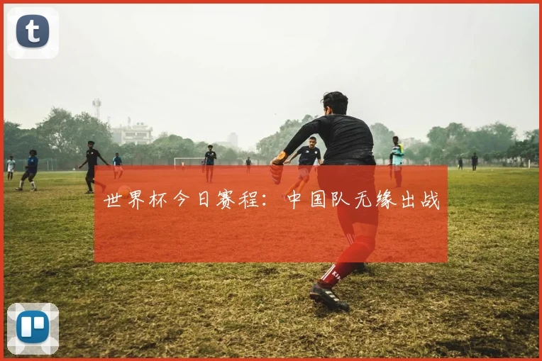 世界杯今日赛程:中国队无缘出战