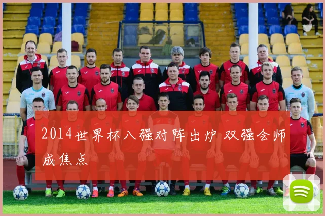 2014世界杯八强对阵出炉 双强会师成焦点