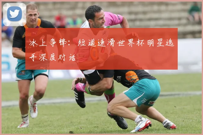 冰上争锋:短道速滑世界杯明星选手深度对话