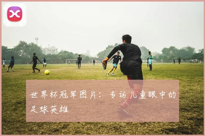 世界杯冠军图片:专访儿童眼中的足球英雄