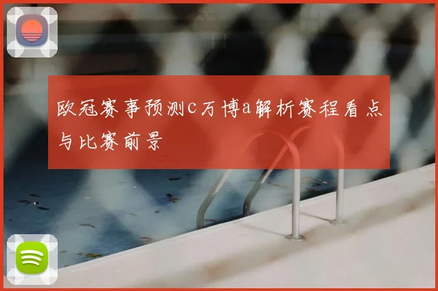 欧冠赛事预测c万博a解析赛程看点与比赛前景