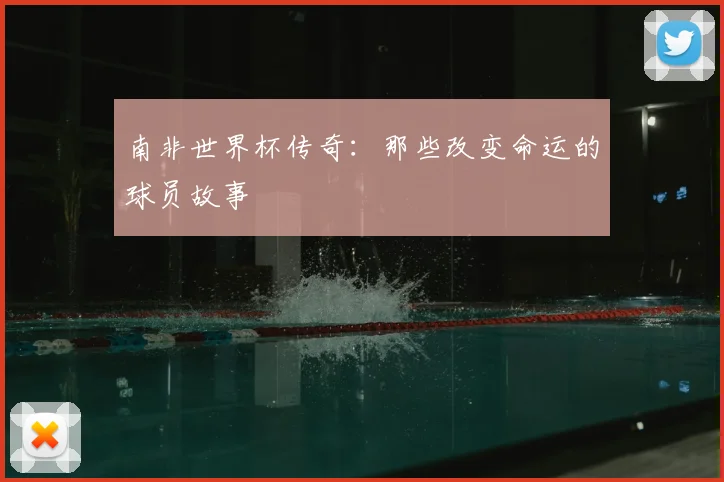 南非世界杯传奇：那些改变命运的球员故事