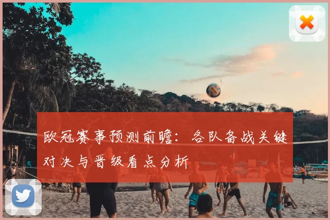 欧冠赛事预测前瞻:各队备战关键对决与晋级看点分析