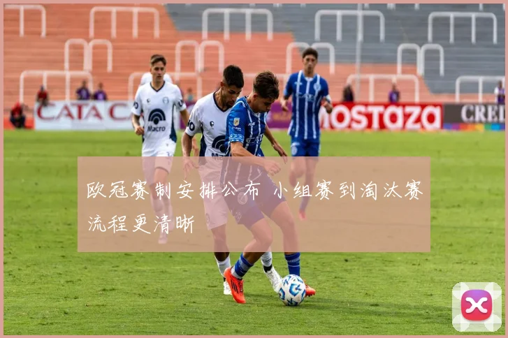 欧冠赛制安排公布 小组赛到淘汰赛流程更清晰