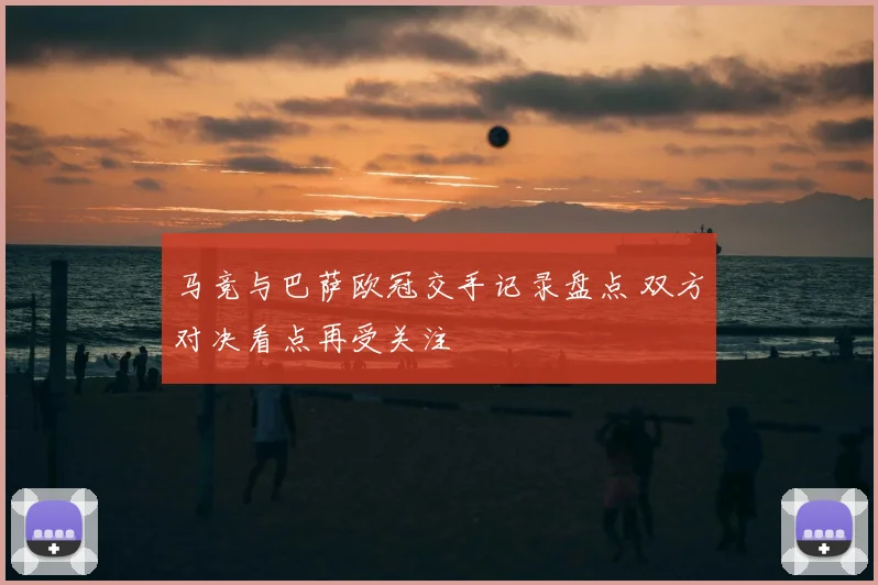 马竞与巴萨欧冠交手记录盘点 双方对决看点再受关注