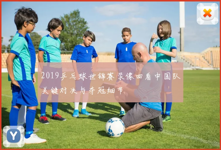 2019乒乓球世锦赛录像回看中国队关键对决与夺冠细节