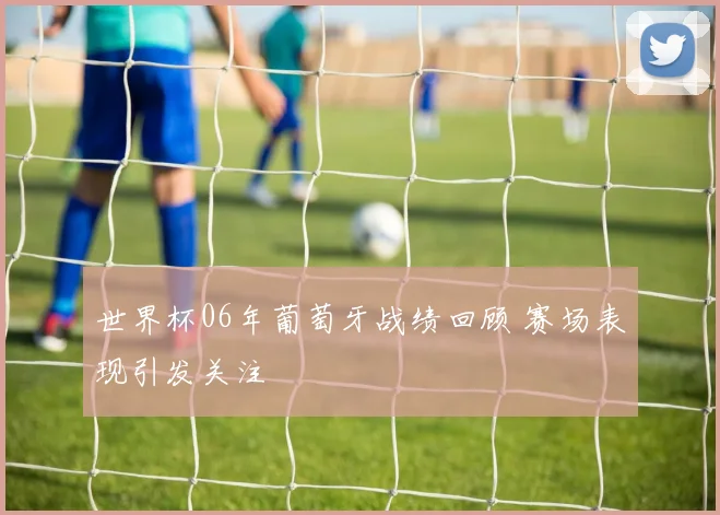 世界杯06年葡萄牙战绩回顾 赛场表现引发关注
