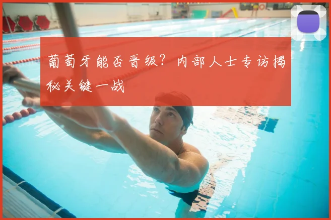 葡萄牙能否晋级？内部人士专访揭秘关键一战