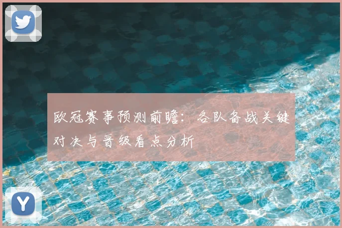 欧冠赛事预测前瞻:各队备战关键对决与晋级看点分析