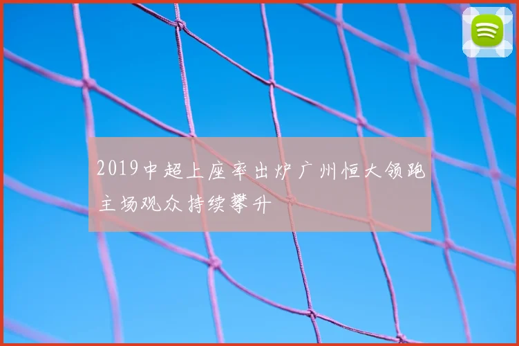 2019中超上座率出炉广州恒大领跑主场观众持续攀升