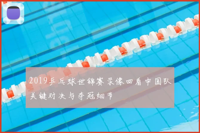 2019乒乓球世锦赛录像回看中国队关键对决与夺冠细节